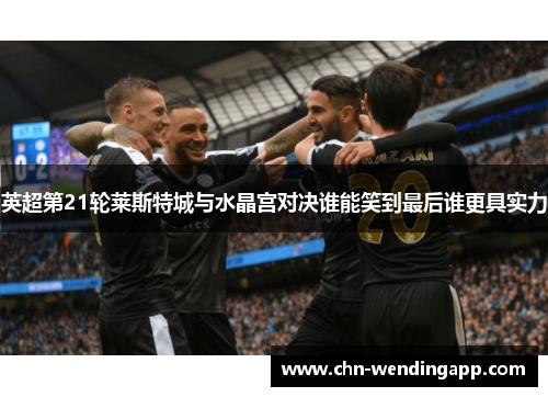 英超第21轮莱斯特城与水晶宫对决谁能笑到最后谁更具实力