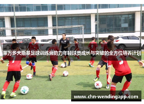 莱万多夫斯基足球训练营助力年轻球员成长与突破的全方位培养计划