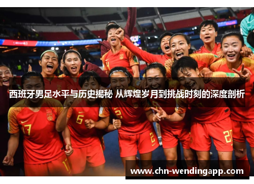 西班牙男足水平与历史揭秘 从辉煌岁月到挑战时刻的深度剖析 西班牙男足水平与历史揭秘 从辉煌岁月到挑战时刻的深度剖析