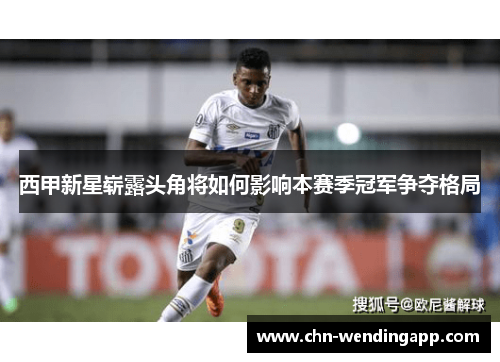 西甲新星崭露头角将如何影响本赛季冠军争夺格局 西甲新星崭露头角将如何影响本赛季冠军争夺格局