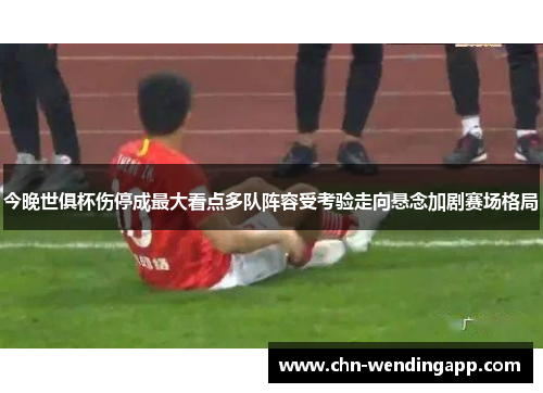 今晚世俱杯伤停成最大看点多队阵容受考验走向悬念加剧赛场格局