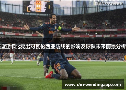 迪亚卡比复出对瓦伦西亚防线的影响及球队未来前景分析