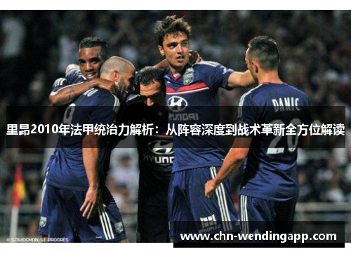 里昂2010年法甲统治力解析：从阵容深度到战术革新全方位解读