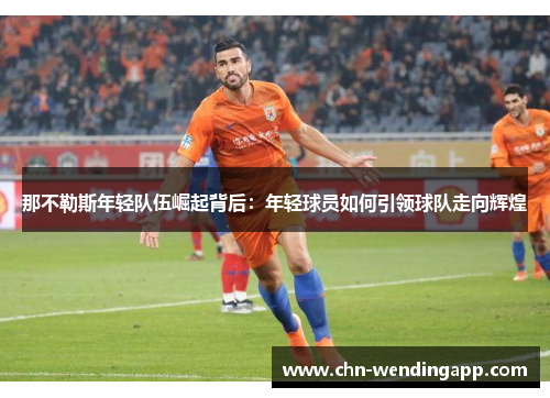 那不勒斯年轻队伍崛起背后：年轻球员如何引领球队走向辉煌