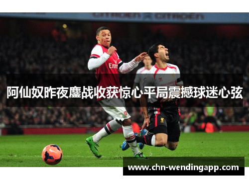 阿仙奴昨夜鏖战收获惊心平局震撼球迷心弦