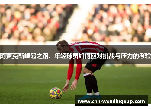 阿贾克斯崛起之路:年轻球员如何应对挑战与压力的考验 阿贾克斯崛起之路:年轻球员如何应对挑战与压力的考验