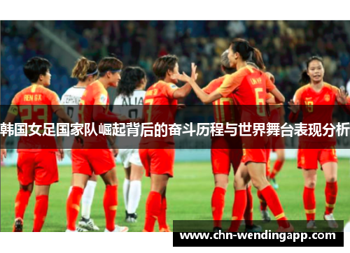 韩国女足国家队崛起背后的奋斗历程与世界舞台表现分析 韩国女足国家队崛起背后的奋斗历程与世界舞台表现分析