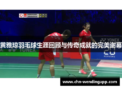黄雅琼羽毛球生涯回顾与传奇成就的完美谢幕