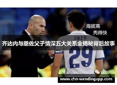 齐达内与恩佐父子情深五大关系全揭秘背后故事