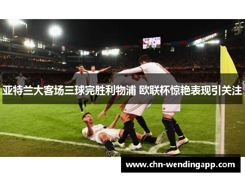亚特兰大客场三球完胜利物浦 欧联杯惊艳表现引关注