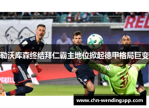 勒沃库森终结拜仁霸主地位掀起德甲格局巨变