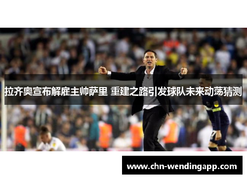 拉齐奥宣布解雇主帅萨里 重建之路引发球队未来动荡猜测 拉齐奥宣布解雇主帅萨里 重建之路引发球队未来动荡猜测