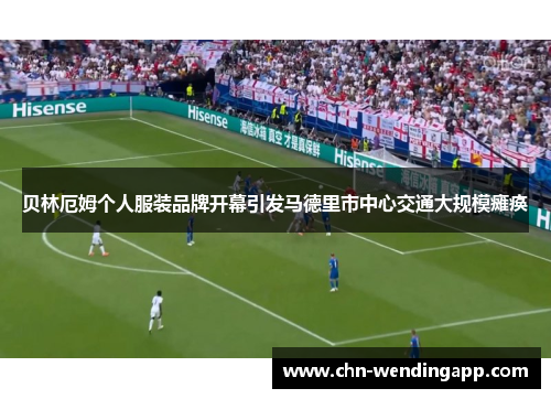 贝林厄姆个人服装品牌开幕引发马德里市中心交通大规模瘫痪 贝林厄姆个人服装品牌开幕引发马德里市中心交通大规模瘫痪