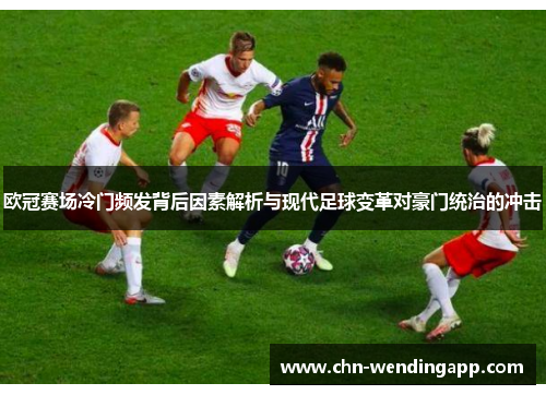 欧冠赛场冷门频发背后因素解析与现代足球变革对豪门统治的冲击 欧冠赛场冷门频发背后因素解析与现代足球变革对豪门统治的冲击