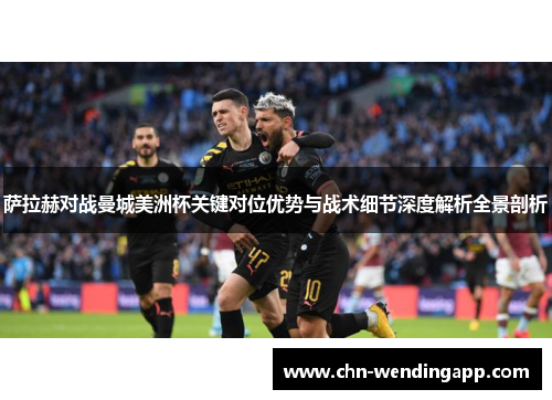 萨拉赫对战曼城美洲杯关键对位优势与战术细节深度解析全景剖析 萨拉赫对战曼城美洲杯关键对位优势与战术细节深度解析全景剖析