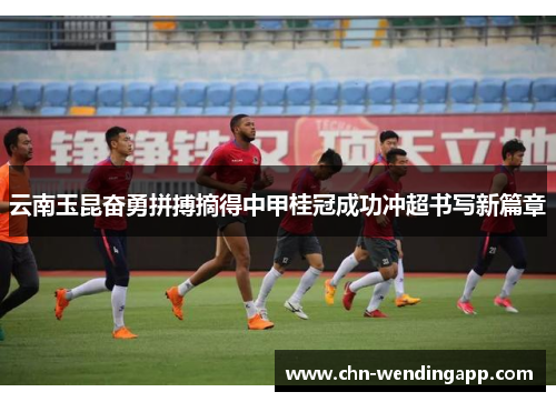 云南玉昆奋勇拼搏摘得中甲桂冠成功冲超书写新篇章 云南玉昆奋勇拼搏摘得中甲桂冠成功冲超书写新篇章