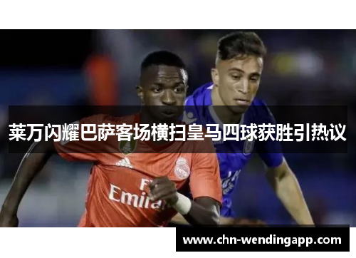 莱万闪耀巴萨客场横扫皇马四球获胜引热议